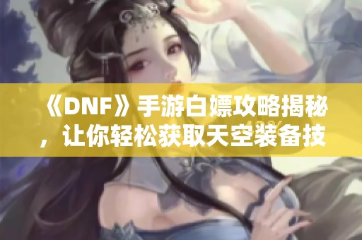 《DNF》手游白嫖攻略揭秘，让你轻松获取天空装备技巧