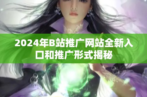 2024年B站推广网站全新入口和推广形式揭秘