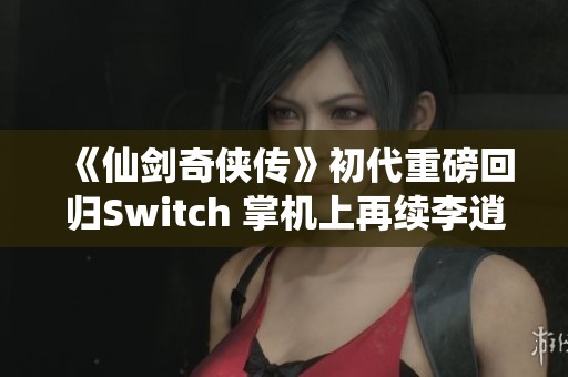 《仙剑奇侠传》初代重磅回归Switch 掌机上再续李逍遥传奇之旅