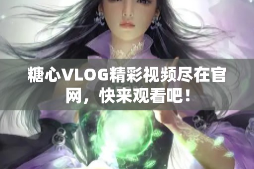 糖心VLOG精彩视频尽在官网，快来观看吧！