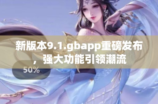 新版本9.1.gbapp重磅发布，强大功能引领潮流