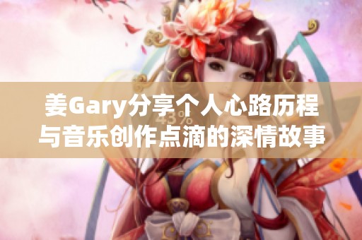 姜Gary分享个人心路历程与音乐创作点滴的深情故事