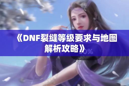 《DNF裂缝等级要求与地图解析攻略》