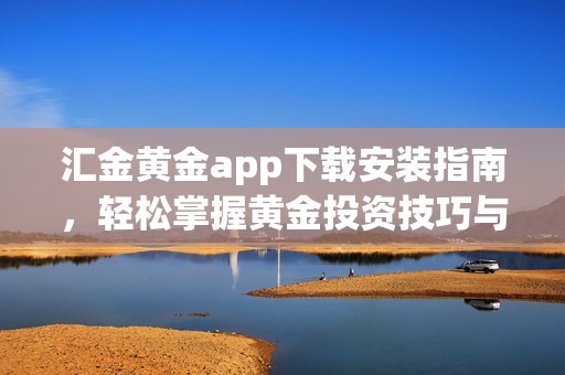 汇金黄金app下载安装指南，轻松掌握黄金投资技巧与策略