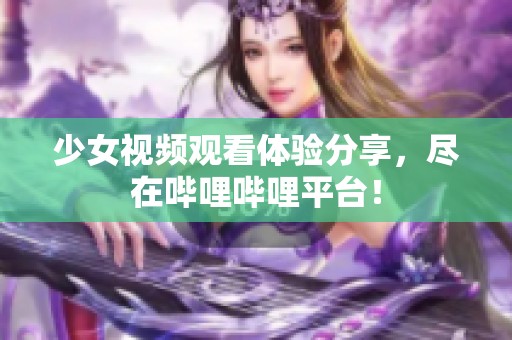 少女视频观看体验分享，尽在哔哩哔哩平台！