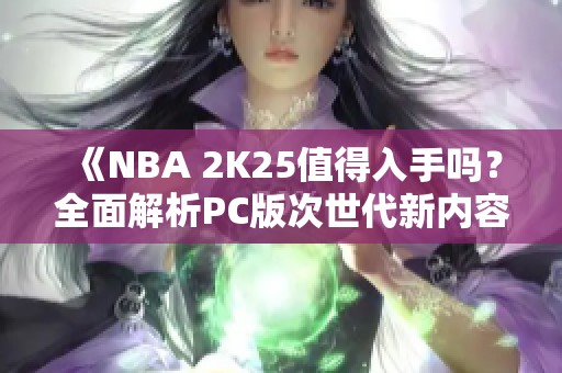 《NBA 2K25值得入手吗？全面解析PC版次世代新内容》