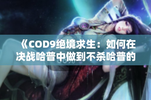 《COD9绝境求生：如何在决战哈普中做到不杀哈普的完美结局》