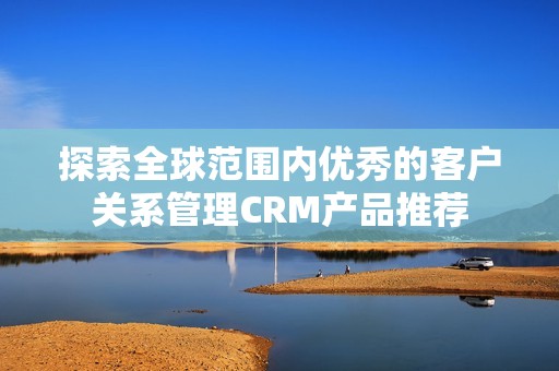 探索全球范围内优秀的客户关系管理CRM产品推荐