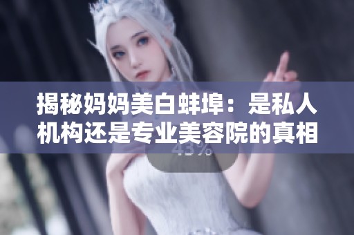 揭秘妈妈美白蚌埠：是私人机构还是专业美容院的真相