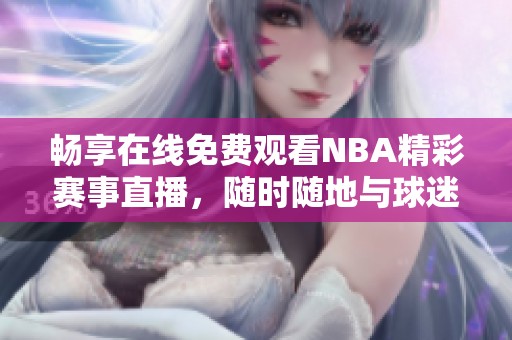 畅享在线免费观看NBA精彩赛事直播，随时随地与球迷共享盛宴