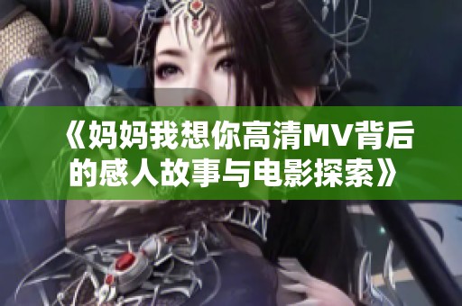 《妈妈我想你高清MV背后的感人故事与电影探索》