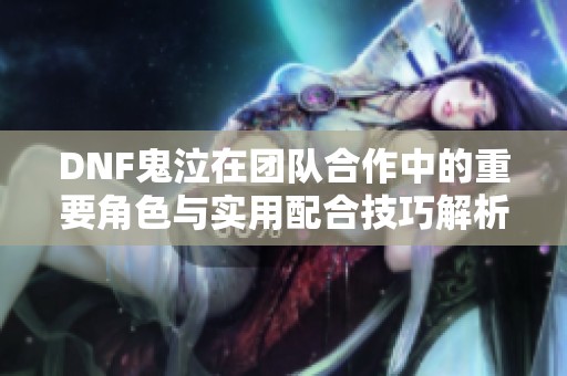 DNF鬼泣在团队合作中的重要角色与实用配合技巧解析