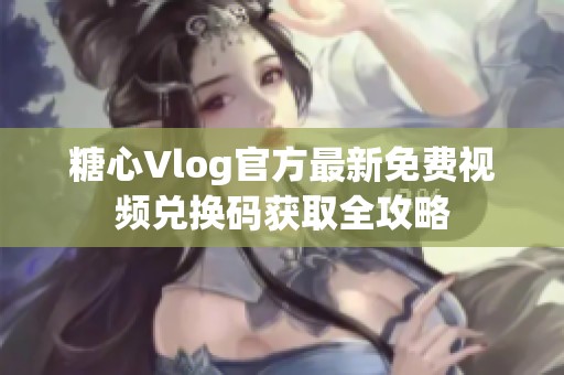 糖心Vlog官方最新免费视频兑换码获取全攻略