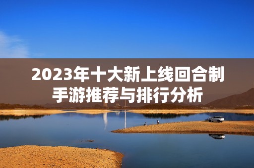 2023年十大新上线回合制手游推荐与排行分析