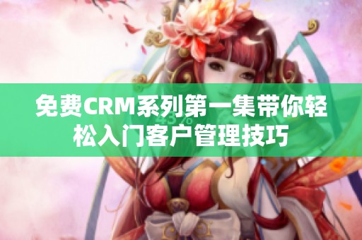 免费CRM系列第一集带你轻松入门客户管理技巧