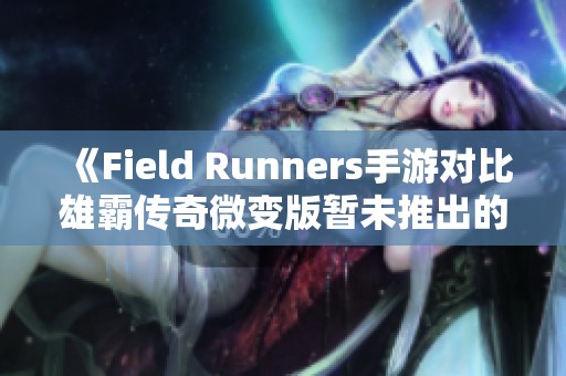 《Field Runners手游对比雄霸传奇微变版暂未推出的新动态》