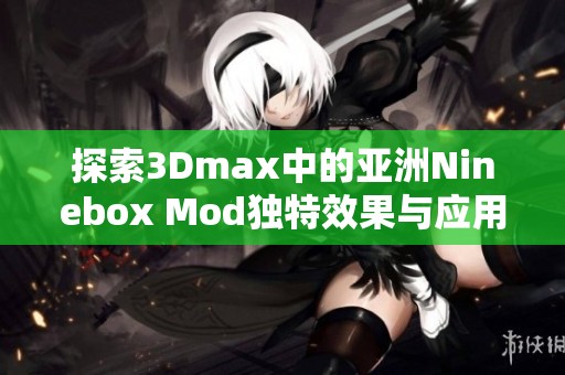 探索3Dmax中的亚洲Ninebox Mod独特效果与应用技巧