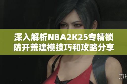 深入解析NBA2K25专精锁防开荒建模技巧和攻略分享