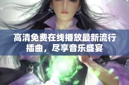 高清免费在线播放最新流行插曲，尽享音乐盛宴