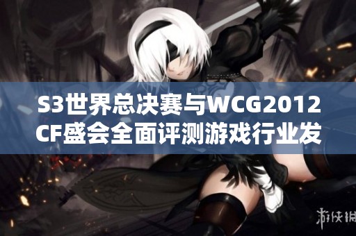 S3世界总决赛与WCG2012CF盛会全面评测游戏行业发展与创新