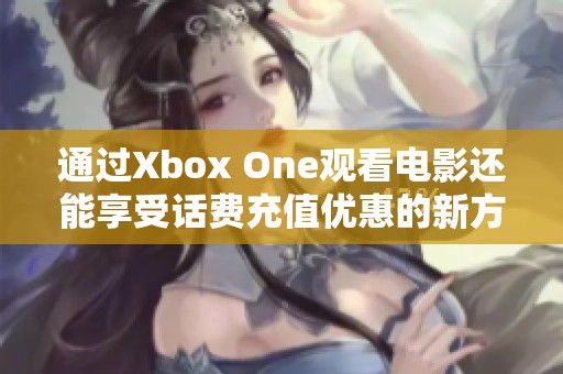 通过Xbox One观看电影还能享受话费充值优惠的新方式