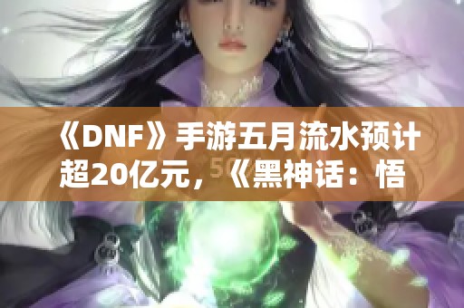 《DNF》手游五月流水预计超20亿元，《黑神话：悟》再掀热潮