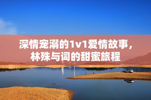 深情宠溺的1v1爱情故事，林殊与词的甜蜜旅程