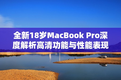 全新18岁MacBook Pro深度解析高清功能与性能表现