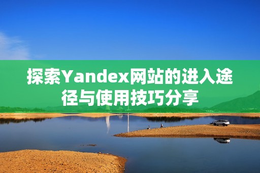 探索Yandex网站的进入途径与使用技巧分享