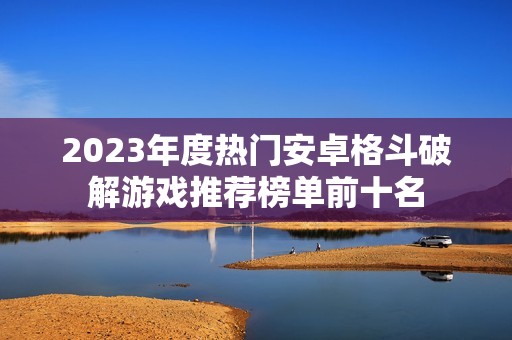 2023年度热门安卓格斗破解游戏推荐榜单前十名