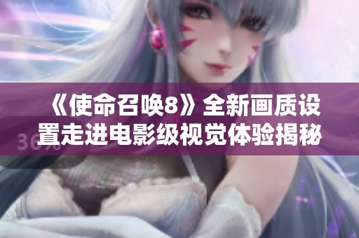 《使命召唤8》全新画质设置走进电影级视觉体验揭秘