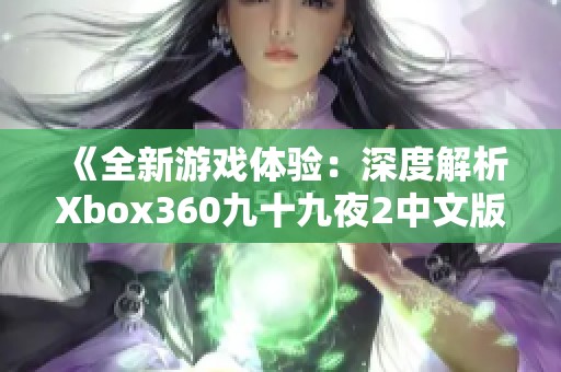 《全新游戏体验：深度解析Xbox360九十九夜2中文版的创新之处》