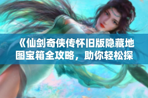 《仙剑奇侠传怀旧版隐藏地图宝箱全攻略，助你轻松探秘游戏世界》