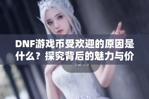 DNF游戏币受欢迎的原因是什么？探究背后的魅力与价值