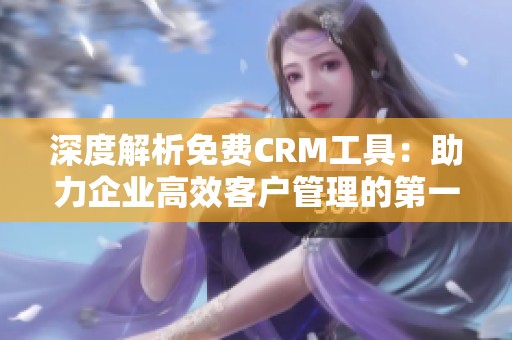 深度解析免费CRM工具：助力企业高效客户管理的第一集