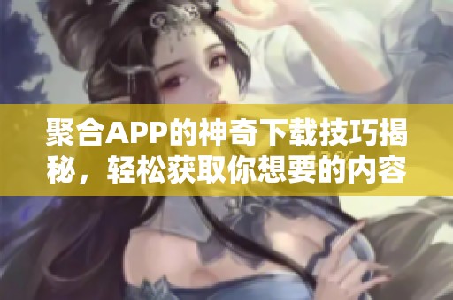 聚合APP的神奇下载技巧揭秘，轻松获取你想要的内容