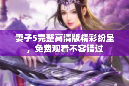 妻子5完整高清版精彩纷呈，免费观看不容错过