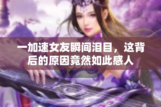 一加速女友瞬间泪目，这背后的原因竟然如此感人