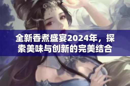 全新香煮盛宴2024年，探索美味与创新的完美结合