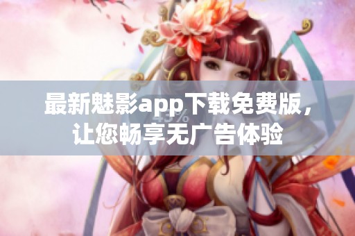 最新魅影app下载免费版，让您畅享无广告体验