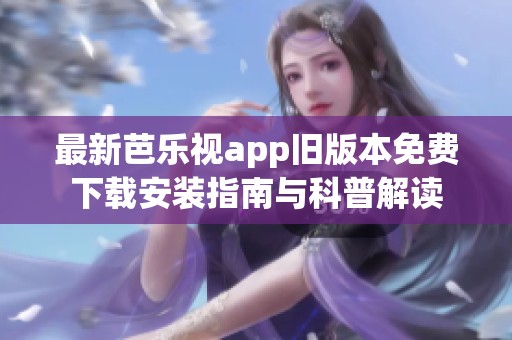 最新芭乐视app旧版本免费下载安装指南与科普解读