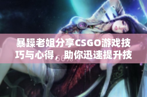 暴躁老姐分享CSGO游戏技巧与心得，助你迅速提升技艺