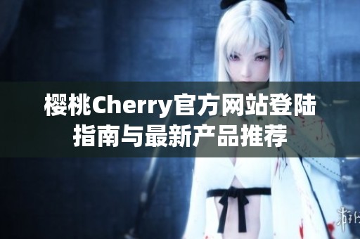 樱桃Cherry官方网站登陆指南与最新产品推荐