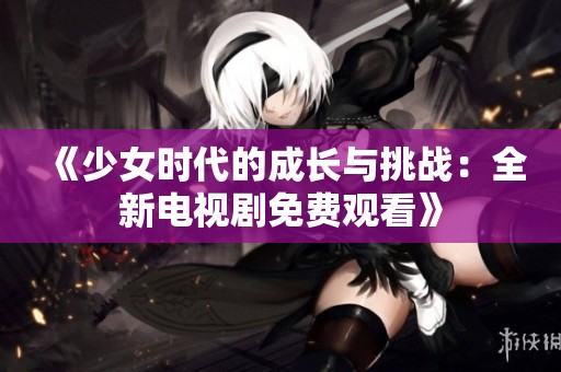 《少女时代的成长与挑战：全新电视剧免费观看》