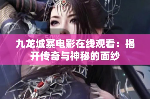 九龙城寨电影在线观看：揭开传奇与神秘的面纱