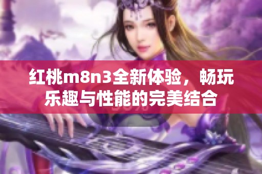 红桃m8n3全新体验，畅玩乐趣与性能的完美结合