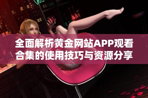 全面解析黄金网站APP观看合集的使用技巧与资源分享