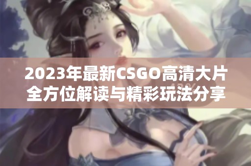 2023年最新CSGO高清大片全方位解读与精彩玩法分享