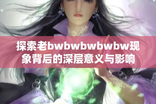 探索老bwbwbwbwbw现象背后的深层意义与影响