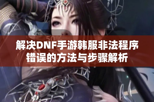 解决DNF手游韩服非法程序错误的方法与步骤解析